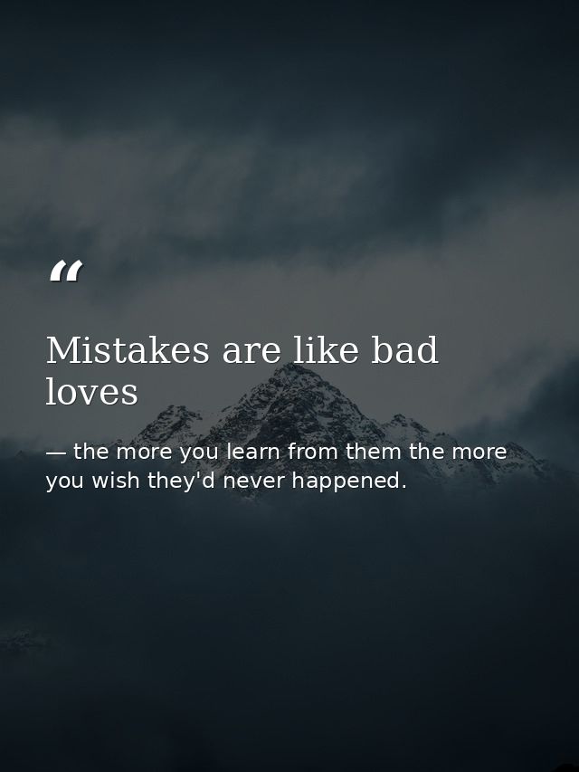 Mistakes are like bad loves — the more you learn from them the more you wish they'd never happened.