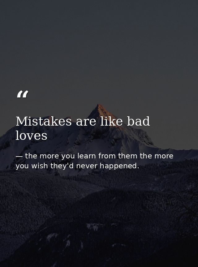 Mistakes are like bad loves — the more you learn from them the more you wish they'd never happened.
