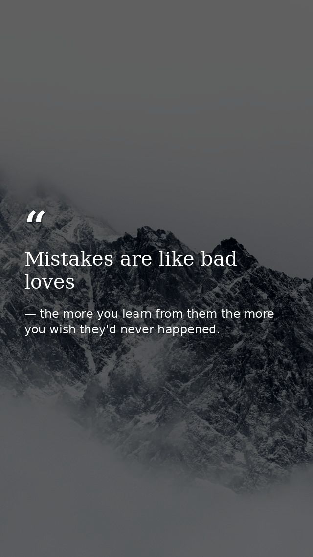 Mistakes are like bad loves — the more you learn from them the more you wish they'd never happened.