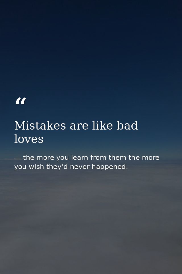 Mistakes are like bad loves — the more you learn from them the more you wish they'd never happened.