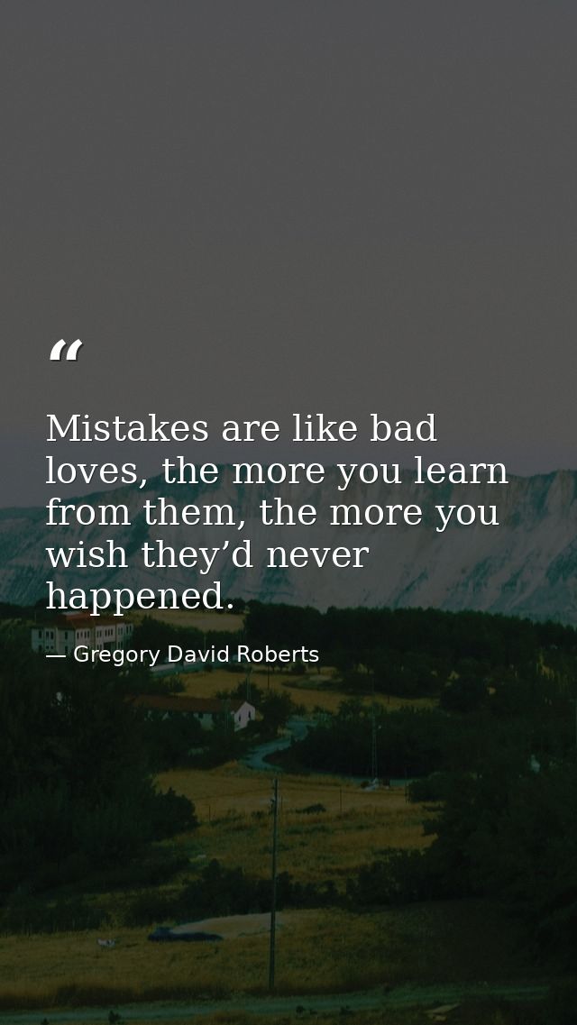 Mistakes are like bad loves, the more you learn from them, the more you wish they’d never happened. — Gregory David Roberts
