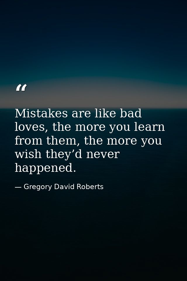 Mistakes are like bad loves, the more you learn from them, the more you wish they’d never happened. — Gregory David Roberts