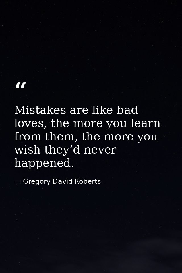 Mistakes are like bad loves, the more you learn from them, the more you wish they’d never happened. — Gregory David Roberts