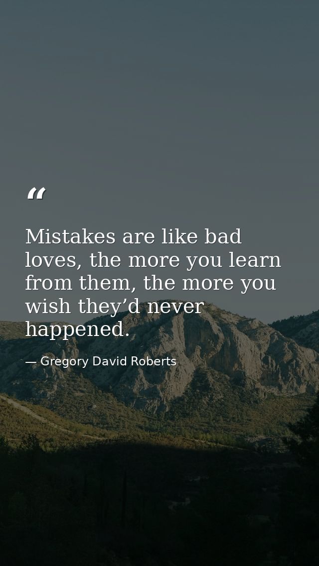 Mistakes are like bad loves, the more you learn from them, the more you wish they’d never happened. — Gregory David Roberts