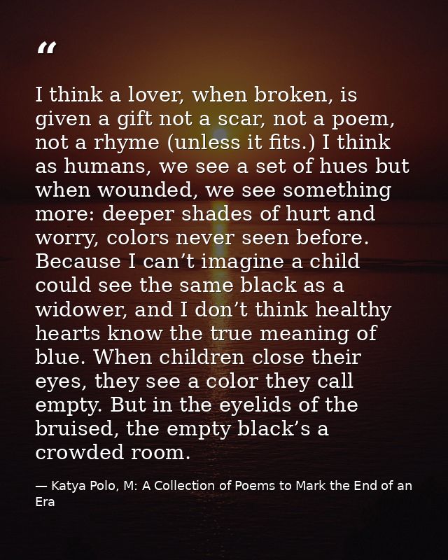 I think a lover, when broken, is given a gift not a scar, not a poem, not a rhyme (unless it fits.) I think as humans, w — Katya Polo, M: A Collection of Poems to Mark the End of an Era