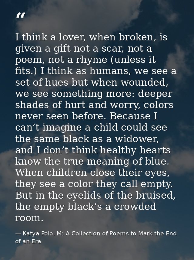 I think a lover, when broken, is given a gift not a scar, not a poem, not a rhyme (unless it fits.) I think as humans, w — Katya Polo, M: A Collection of Poems to Mark the End of an Era
