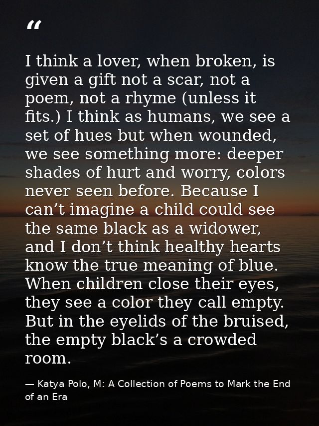 I think a lover, when broken, is given a gift not a scar, not a poem, not a rhyme (unless it fits.) I think as humans, w — Katya Polo, M: A Collection of Poems to Mark the End of an Era