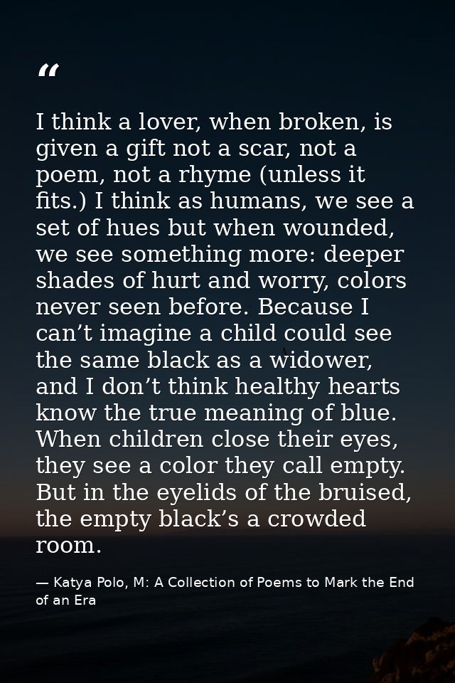 I think a lover, when broken, is given a gift not a scar, not a poem, not a rhyme (unless it fits.) I think as humans, w — Katya Polo, M: A Collection of Poems to Mark the End of an Era