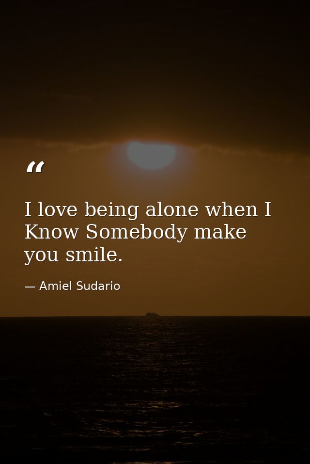 I love being alone when I Know Somebody make you smile. — Amiel Sudario