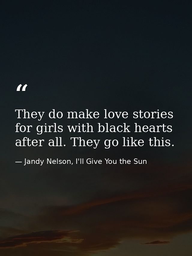 They do make love stories for girls with black hearts after all. They go like this. — Jandy Nelson, I'll Give You the Sun