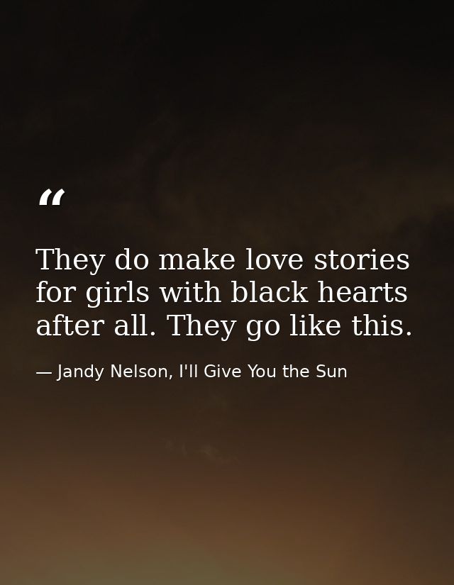 They do make love stories for girls with black hearts after all. They go like this. — Jandy Nelson, I'll Give You the Sun