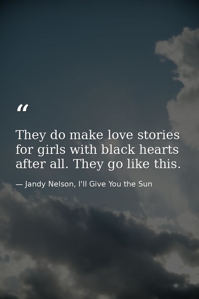 They do make love stories for girls with black hearts after all. They go like this. — Jandy Nelson, I'll Give You the Sun