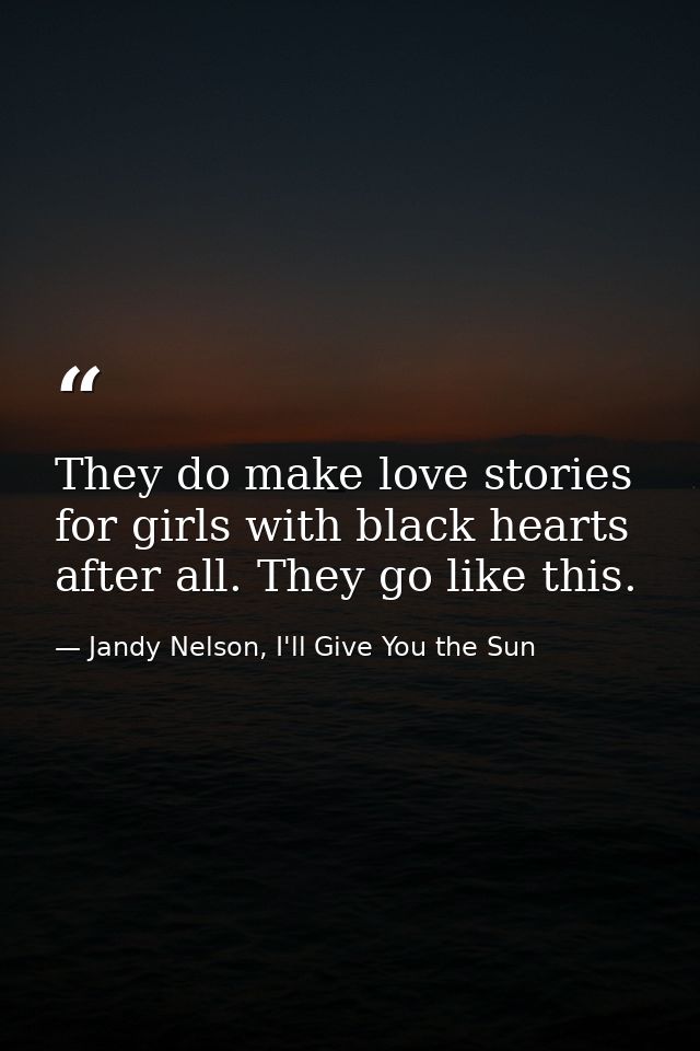 They do make love stories for girls with black hearts after all. They go like this. — Jandy Nelson, I'll Give You the Sun