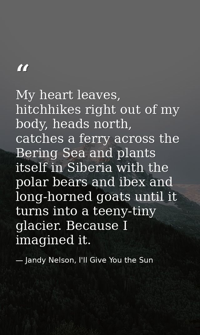 My heart leaves, hitchhikes right out of my body, heads north, catches a ferry across the Bering Sea and plants itself i — Jandy Nelson, I'll Give You the Sun