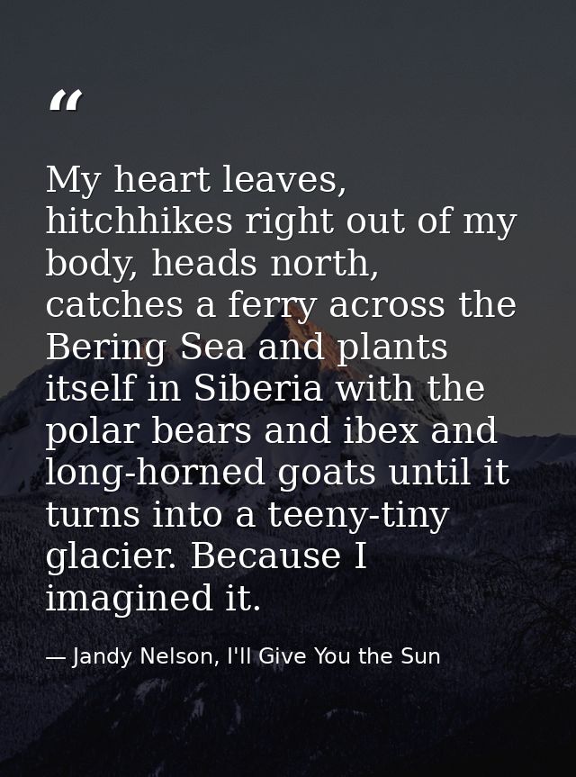 My heart leaves, hitchhikes right out of my body, heads north, catches a ferry across the Bering Sea and plants itself i — Jandy Nelson, I'll Give You the Sun