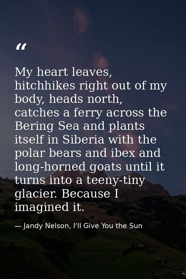 My heart leaves, hitchhikes right out of my body, heads north, catches a ferry across the Bering Sea and plants itself i — Jandy Nelson, I'll Give You the Sun
