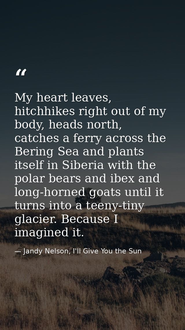 My heart leaves, hitchhikes right out of my body, heads north, catches a ferry across the Bering Sea and plants itself i — Jandy Nelson, I'll Give You the Sun