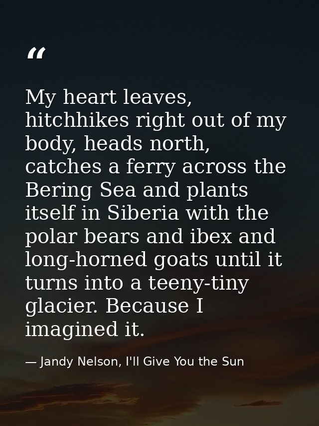 My heart leaves, hitchhikes right out of my body, heads north, catches a ferry across the Bering Sea and plants itself i — Jandy Nelson, I'll Give You the Sun
