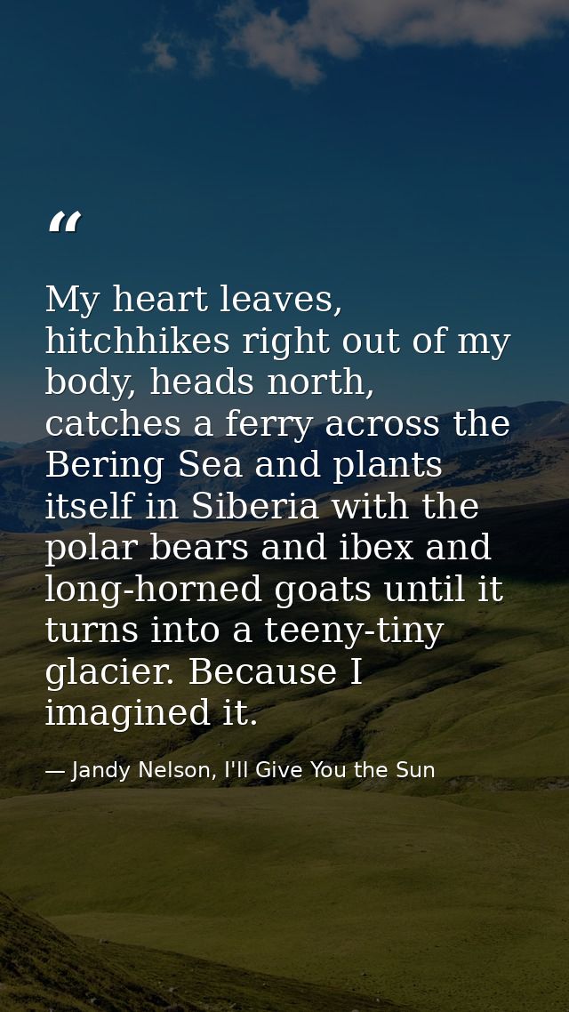 My heart leaves, hitchhikes right out of my body, heads north, catches a ferry across the Bering Sea and plants itself i — Jandy Nelson, I'll Give You the Sun