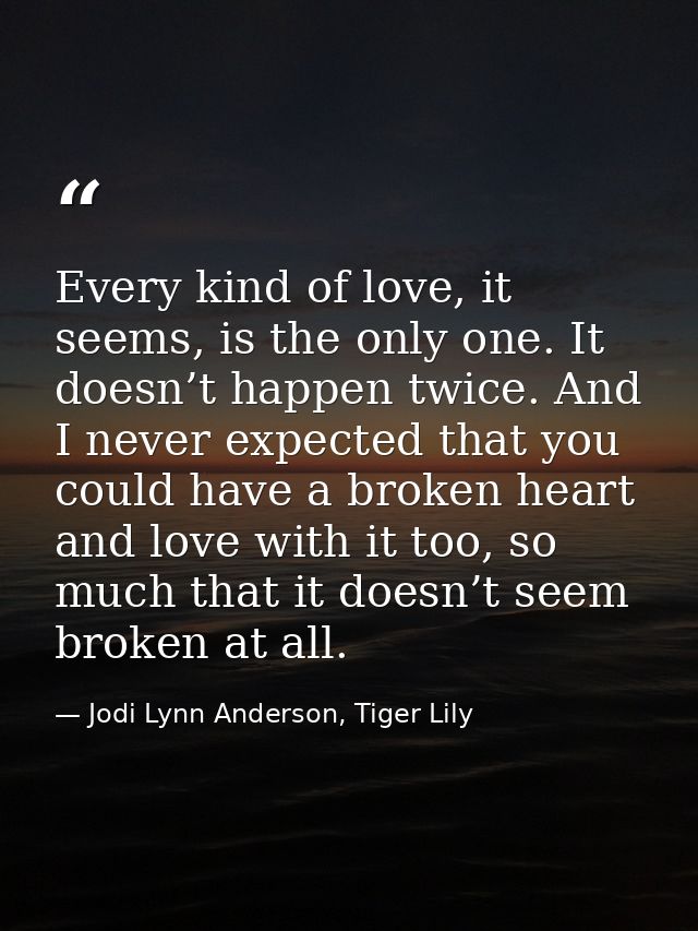 Every kind of love, it seems, is the only one. It doesn’t happen twice. And I never expected that you could have a broke — Jodi Lynn Anderson, Tiger Lily