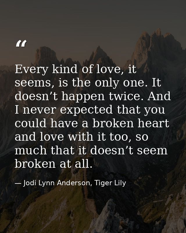 Every kind of love, it seems, is the only one. It doesn’t happen twice. And I never expected that you could have a broke — Jodi Lynn Anderson, Tiger Lily