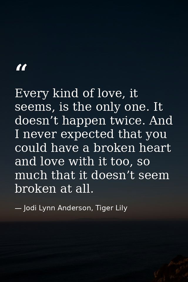 Every kind of love, it seems, is the only one. It doesn’t happen twice. And I never expected that you could have a broke — Jodi Lynn Anderson, Tiger Lily