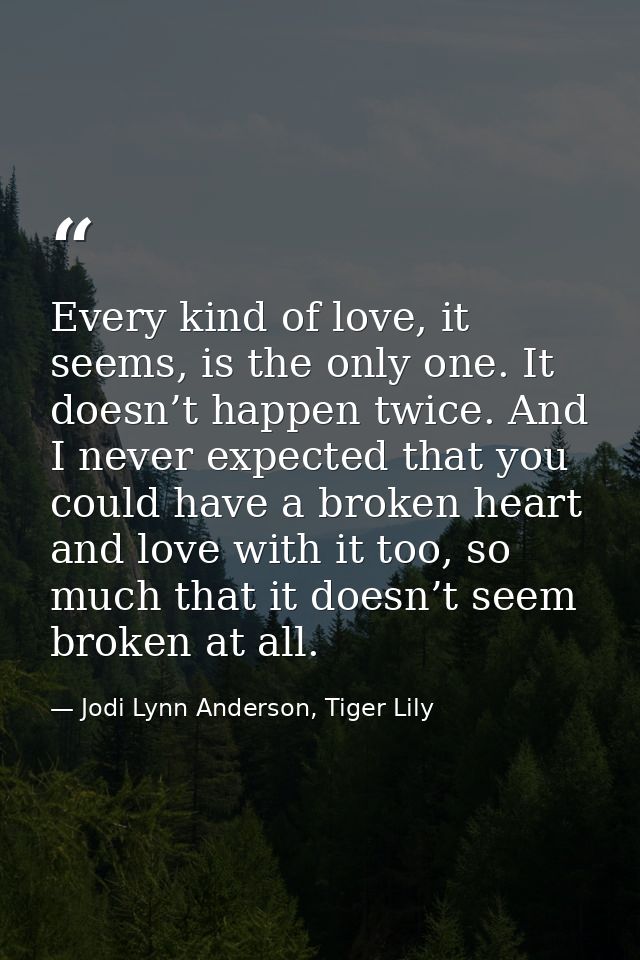 Every kind of love, it seems, is the only one. It doesn’t happen twice. And I never expected that you could have a broke — Jodi Lynn Anderson, Tiger Lily