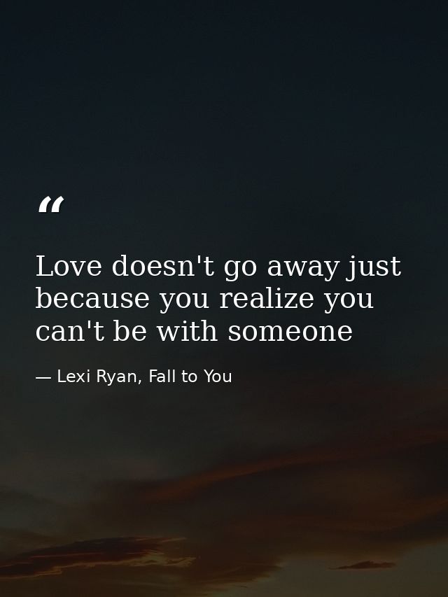 Love doesn't go away just because you realize you can't be with someone — Lexi Ryan, Fall to You
