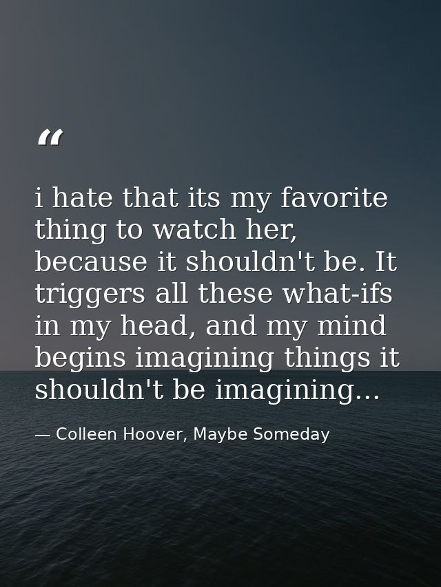 i hate that its my favorite thing to watch her, because it shouldn't be. It triggers all these what-ifs in my head, and  — Colleen Hoover, Maybe Someday