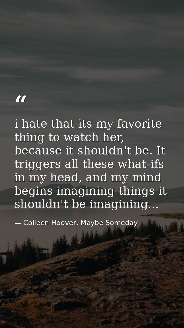 i hate that its my favorite thing to watch her, because it shouldn't be. It triggers all these what-ifs in my head, and  — Colleen Hoover, Maybe Someday