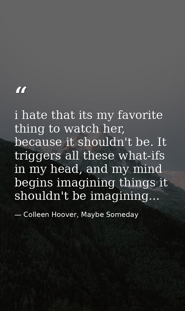 i hate that its my favorite thing to watch her, because it shouldn't be. It triggers all these what-ifs in my head, and  — Colleen Hoover, Maybe Someday