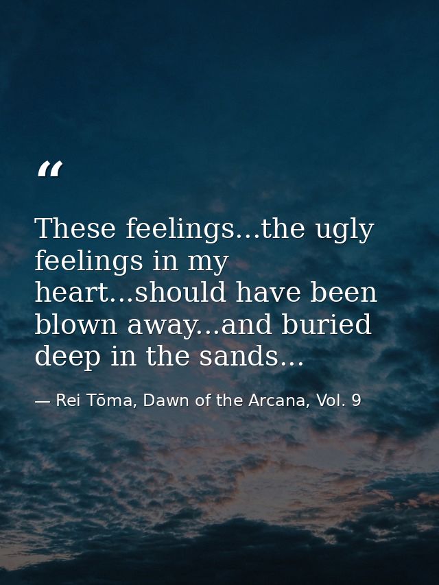 These feelings...the ugly feelings in my heart...should have been blown away...and buried deep in the sands... — Rei Tōma, Dawn of the Arcana, Vol. 9
