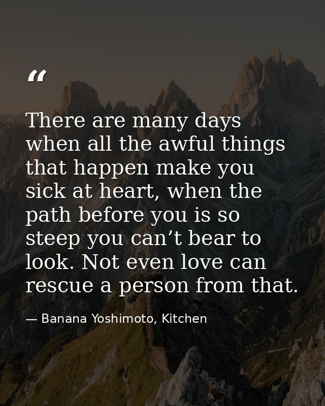 There are many days when all the awful things that happen make you sick at heart, when the path before you is so steep y — Banana Yoshimoto, Kitchen