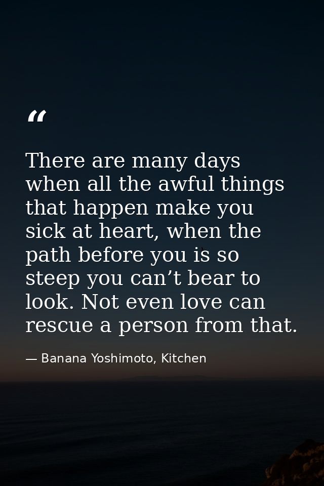 There are many days when all the awful things that happen make you sick at heart, when the path before you is so steep y — Banana Yoshimoto, Kitchen