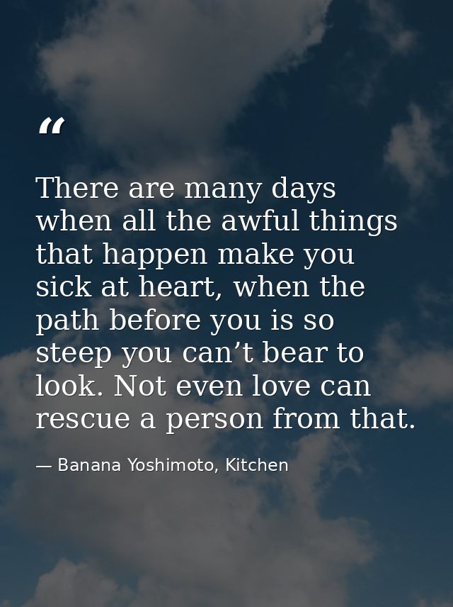 There are many days when all the awful things that happen make you sick at heart, when the path before you is so steep y — Banana Yoshimoto, Kitchen