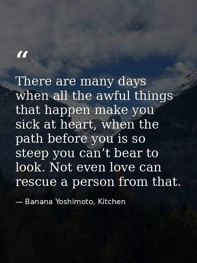 There are many days when all the awful things that happen make you sick at heart, when the path before you is so steep y — Banana Yoshimoto, Kitchen