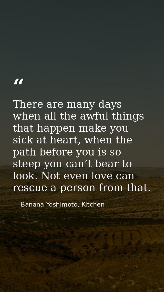 There are many days when all the awful things that happen make you sick at heart, when the path before you is so steep y — Banana Yoshimoto, Kitchen