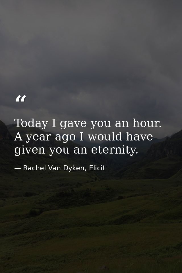 Today I gave you an hour. A year ago I would have given you an eternity. — Rachel Van Dyken, Elicit