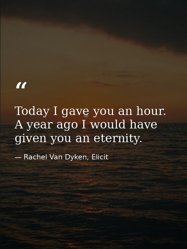 Today I gave you an hour. A year ago I would have given you an eternity. — Rachel Van Dyken, Elicit