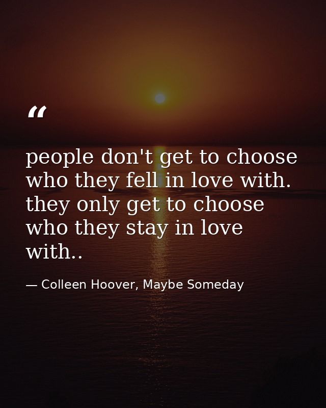 people don't get to choose who they fell in love with. they only get to choose who they stay in love with.. — Colleen Hoover, Maybe Someday