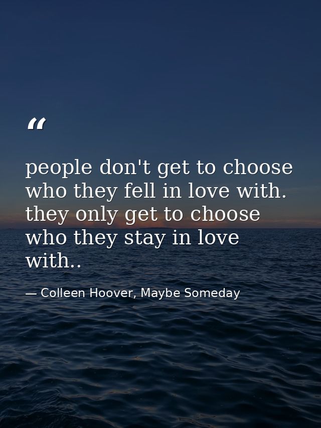 people don't get to choose who they fell in love with. they only get to choose who they stay in love with.. — Colleen Hoover, Maybe Someday