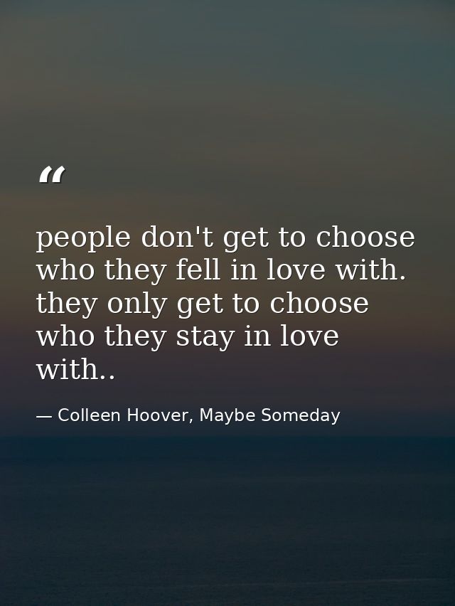 people don't get to choose who they fell in love with. they only get to choose who they stay in love with.. — Colleen Hoover, Maybe Someday