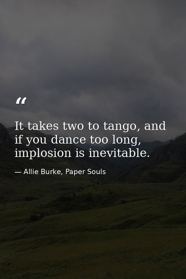 It takes two to tango, and if you dance too long, implosion is inevitable. — Allie Burke, Paper Souls