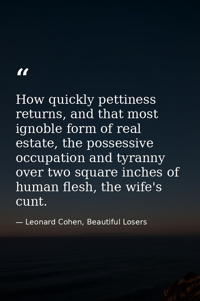 How quickly pettiness returns, and that most ignoble form of real estate, the possessive occupation and tyranny over two — Leonard Cohen, Beautiful Losers