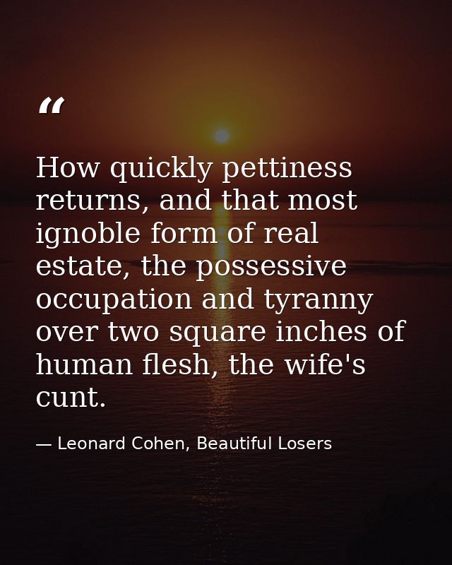 How quickly pettiness returns, and that most ignoble form of real estate, the possessive occupation and tyranny over two — Leonard Cohen, Beautiful Losers