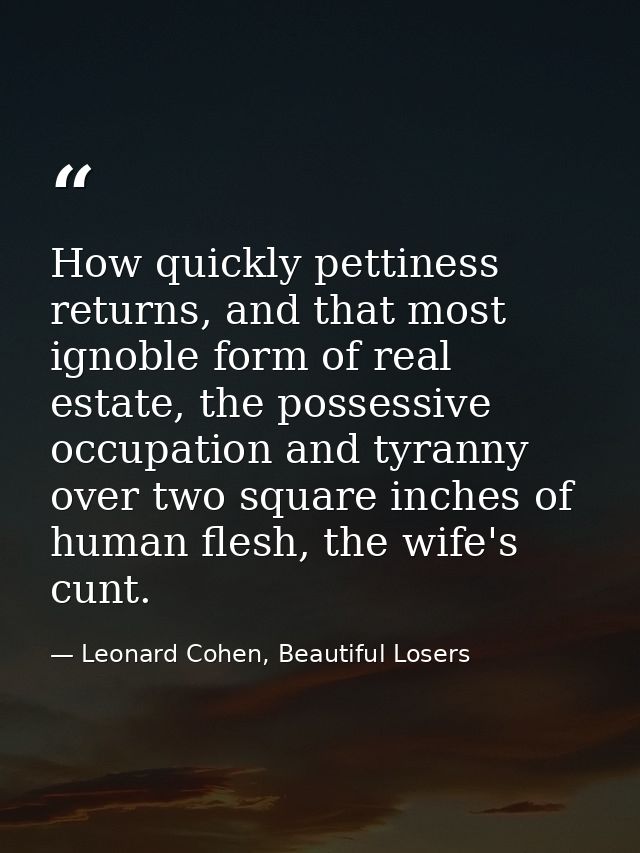How quickly pettiness returns, and that most ignoble form of real estate, the possessive occupation and tyranny over two — Leonard Cohen, Beautiful Losers