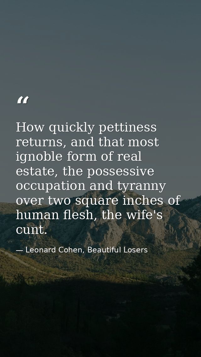 How quickly pettiness returns, and that most ignoble form of real estate, the possessive occupation and tyranny over two — Leonard Cohen, Beautiful Losers