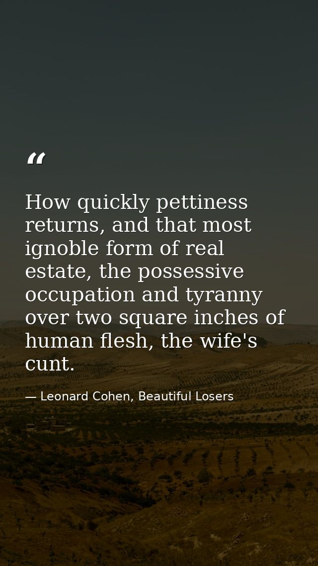 How quickly pettiness returns, and that most ignoble form of real estate, the possessive occupation and tyranny over two — Leonard Cohen, Beautiful Losers