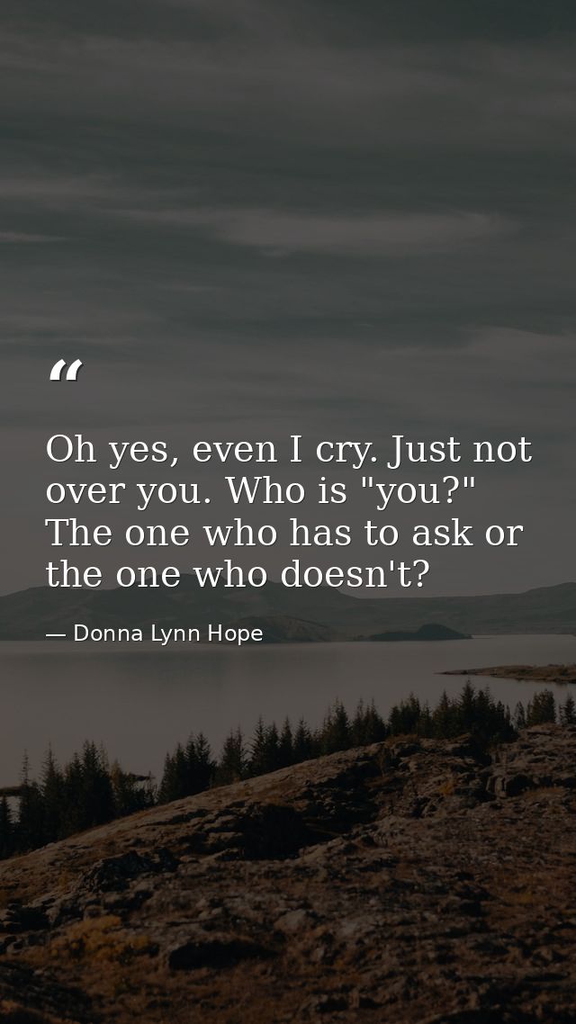 Oh yes, even I cry. Just not over you. Who is "you?" The one who has to ask or the one who doesn't? — Donna Lynn Hope