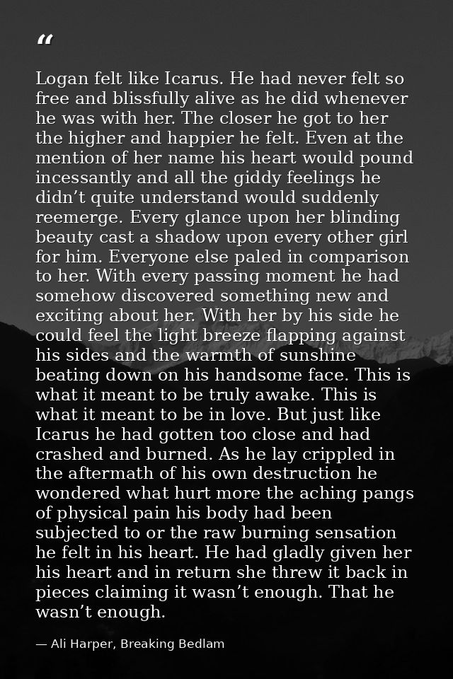 Logan felt like Icarus. He had never felt so free and blissfully alive as he did whenever he was with her. The closer he — Ali Harper, Breaking Bedlam
